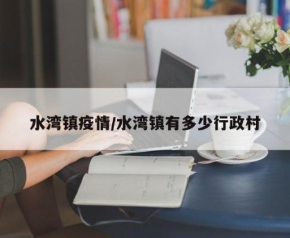 水湾镇疫情/水湾镇有多少行政村