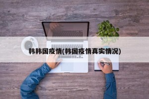 韩韩国疫情(韩国疫情真实情况)
