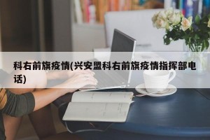 科右前旗疫情(兴安盟科右前旗疫情指挥部电话)