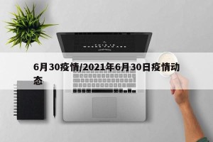 6月30疫情/2021年6月30日疫情动态