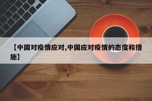 【中国对疫情应对,中国应对疫情的态度和措施】