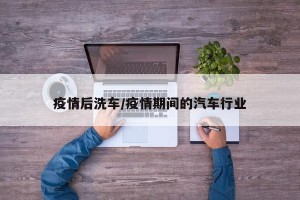疫情后洗车/疫情期间的汽车行业