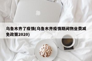 乌鲁木齐了疫情(乌鲁木齐疫情期间物业费减免政策2020)