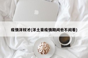 疫情洋奴才(洋土豪疫情期间也不闲着)