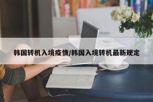 韩国转机入境疫情/韩国入境转机最新规定