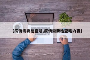 【疫情需要检查啥,疫情需要检查啥内容】