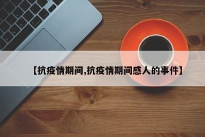 【抗疫情期间,抗疫情期间感人的事件】