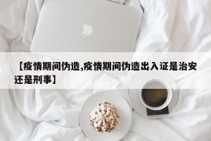 【疫情期间伪造,疫情期间伪造出入证是治安还是刑事】