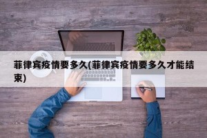 菲律宾疫情要多久(菲律宾疫情要多久才能结束)
