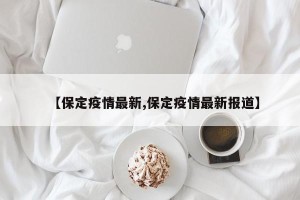 【保定疫情最新,保定疫情最新报道】