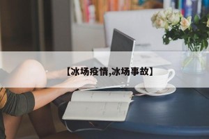 【冰场疫情,冰场事故】