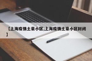 【上海疫情土豪小区,上海疫情土豪小区封闭】