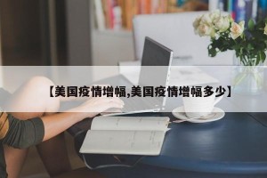 【美国疫情增幅,美国疫情增幅多少】