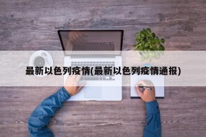 最新以色列疫情(最新以色列疫情通报)