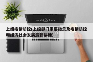 上级疫情防控(上级部门重要指示及疫情防控和经济社会发展最新讲话)