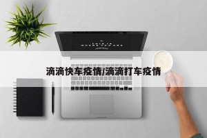滴滴快车疫情/滴滴打车疫情