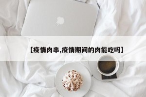 【疫情肉串,疫情期间的肉能吃吗】