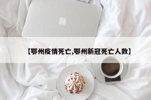 【鄂州疫情死亡,鄂州新冠死亡人数】