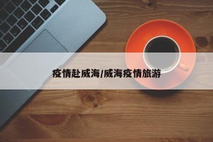 疫情赴威海/威海疫情旅游