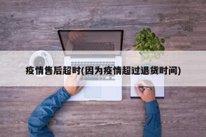疫情售后超时(因为疫情超过退货时间)